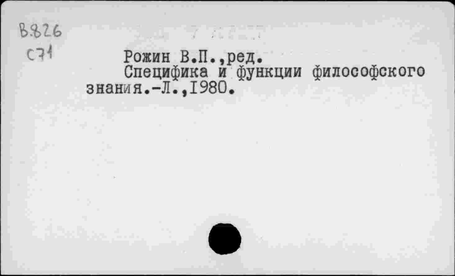 ﻿Рожин В.П.,ред.
Специфика и функции философского знания.-Л.,1980.